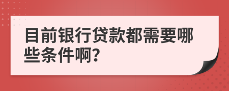 目前银行贷款都需要哪些条件啊？