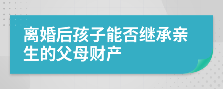 离婚后孩子能否继承亲生的父母财产