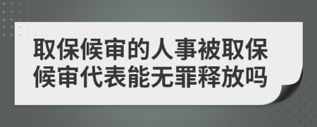 取保候审的人事被取保候审代表能无罪释放吗