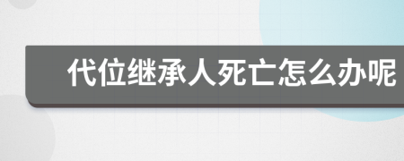 代位继承人死亡怎么办呢