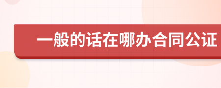 一般的话在哪办合同公证