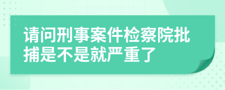 请问刑事案件检察院批捕是不是就严重了