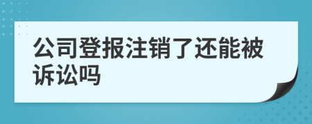 公司登报注销了还能被诉讼吗