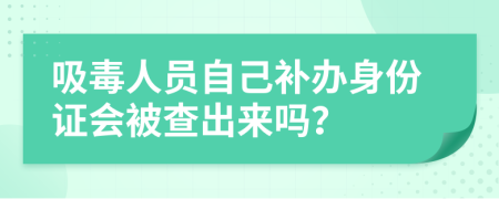 吸毒人员自己补办身份证会被查出来吗？