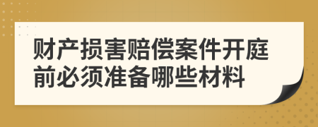 财产损害赔偿案件开庭前必须准备哪些材料