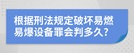 根据刑法规定破坏易燃易爆设备罪会判多久?