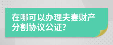 在哪可以办理夫妻财产分割协议公证？