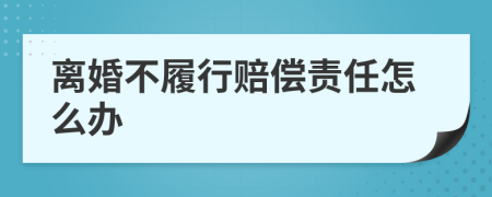 离婚不履行赔偿责任怎么办