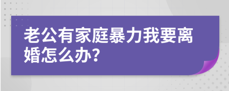 老公有家庭暴力我要离婚怎么办？