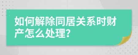 如何解除同居关系时财产怎么处理？