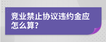 竞业禁止协议违约金应怎么算？