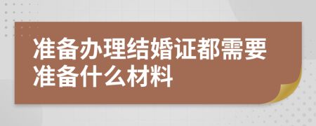 准备办理结婚证都需要准备什么材料