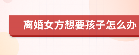 离婚女方想要孩子怎么办