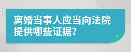 离婚当事人应当向法院提供哪些证据？