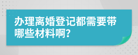 办理离婚登记都需要带哪些材料啊？