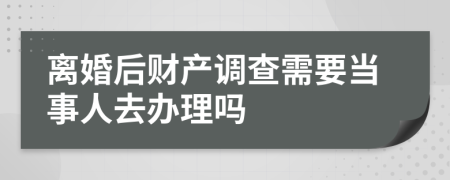 离婚后财产调查需要当事人去办理吗