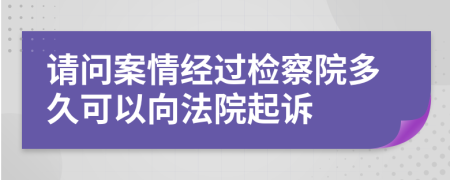 请问案情经过检察院多久可以向法院起诉