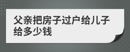 父亲把房子过户给儿子给多少钱