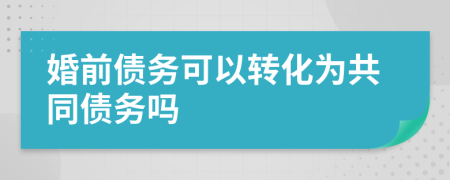 婚前债务可以转化为共同债务吗