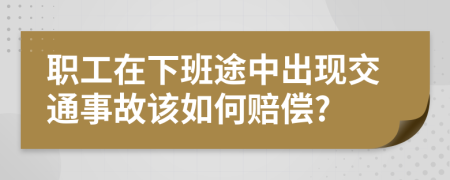 职工在下班途中出现交通事故该如何赔偿?