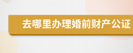 去哪里办理婚前财产公证