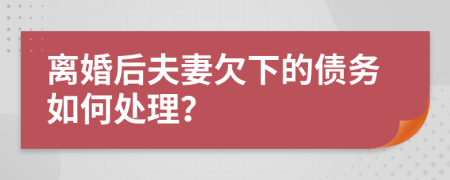 离婚后夫妻欠下的债务如何处理？