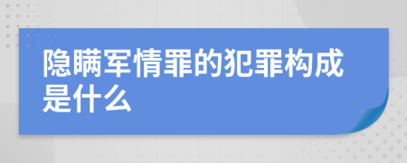 隐瞒军情罪的犯罪构成是什么