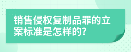 销售侵权复制品罪的立案标准是怎样的?