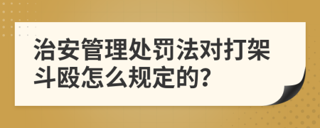 治安管理处罚法对打架斗殴怎么规定的？