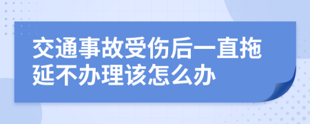 交通事故受伤后一直拖延不办理该怎么办