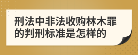 刑法中非法收购林木罪的判刑标准是怎样的