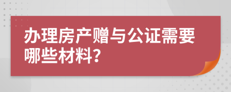 办理房产赠与公证需要哪些材料？