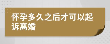 怀孕多久之后才可以起诉离婚