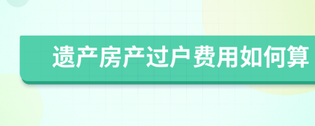 遗产房产过户费用如何算