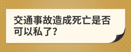 交通事故造成死亡是否可以私了？