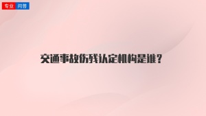 交通事故伤残认定机构是谁？