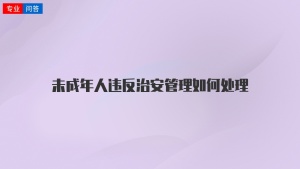 未成年人违反治安管理如何处理