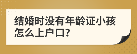 结婚时没有年龄证小孩怎么上户口？