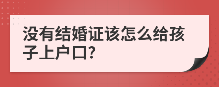 没有结婚证该怎么给孩子上户口？