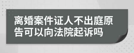 离婚案件证人不出庭原告可以向法院起诉吗