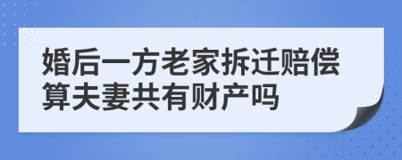 婚后一方老家拆迁赔偿算夫妻共有财产吗