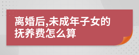 离婚后,未成年子女的抚养费怎么算