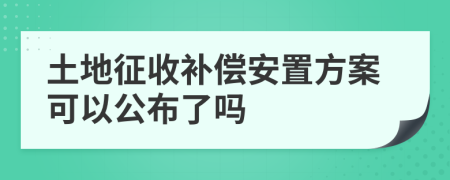 土地征收补偿安置方案可以公布了吗