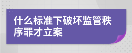 什么标准下破坏监管秩序罪才立案