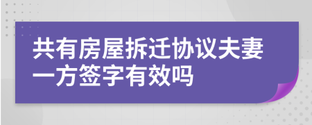 共有房屋拆迁协议夫妻一方签字有效吗