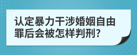 认定暴力干涉婚姻自由罪后会被怎样判刑?