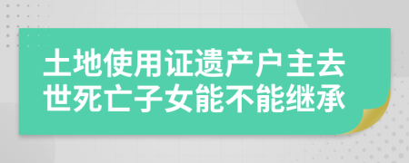 土地使用证遗产户主去世死亡子女能不能继承