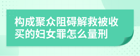 构成聚众阻碍解救被收买的妇女罪怎么量刑