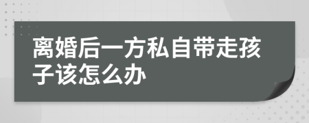 离婚后一方私自带走孩子该怎么办