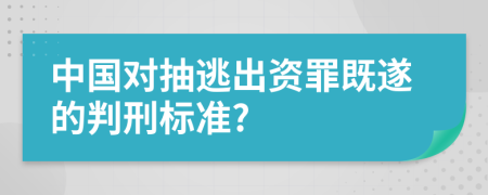 中国对抽逃出资罪既遂的判刑标准?